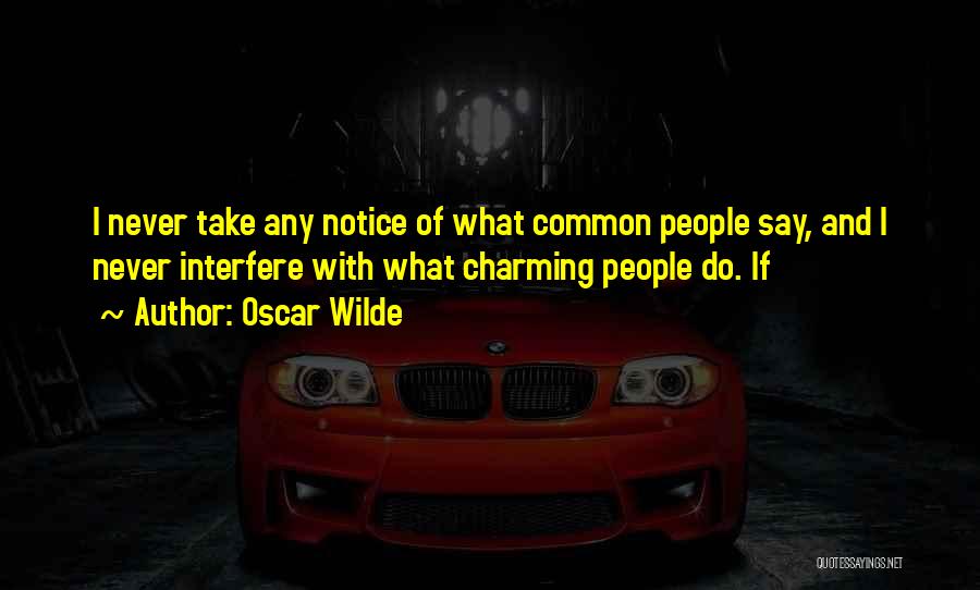 Oscar Wilde Quotes: I Never Take Any Notice Of What Common People Say, And I Never Interfere With What Charming People Do. If
