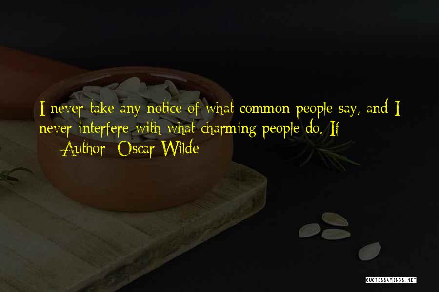 Oscar Wilde Quotes: I Never Take Any Notice Of What Common People Say, And I Never Interfere With What Charming People Do. If