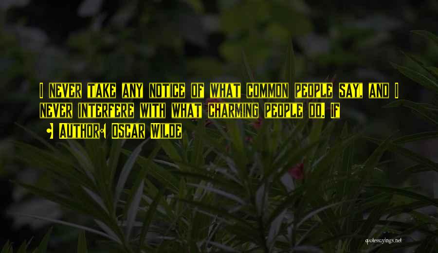 Oscar Wilde Quotes: I Never Take Any Notice Of What Common People Say, And I Never Interfere With What Charming People Do. If