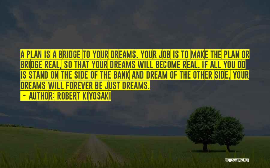 Robert Kiyosaki Quotes: A Plan Is A Bridge To Your Dreams. Your Job Is To Make The Plan Or Bridge Real, So That