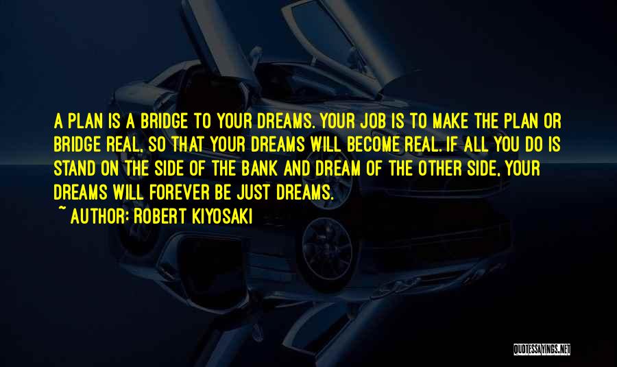 Robert Kiyosaki Quotes: A Plan Is A Bridge To Your Dreams. Your Job Is To Make The Plan Or Bridge Real, So That