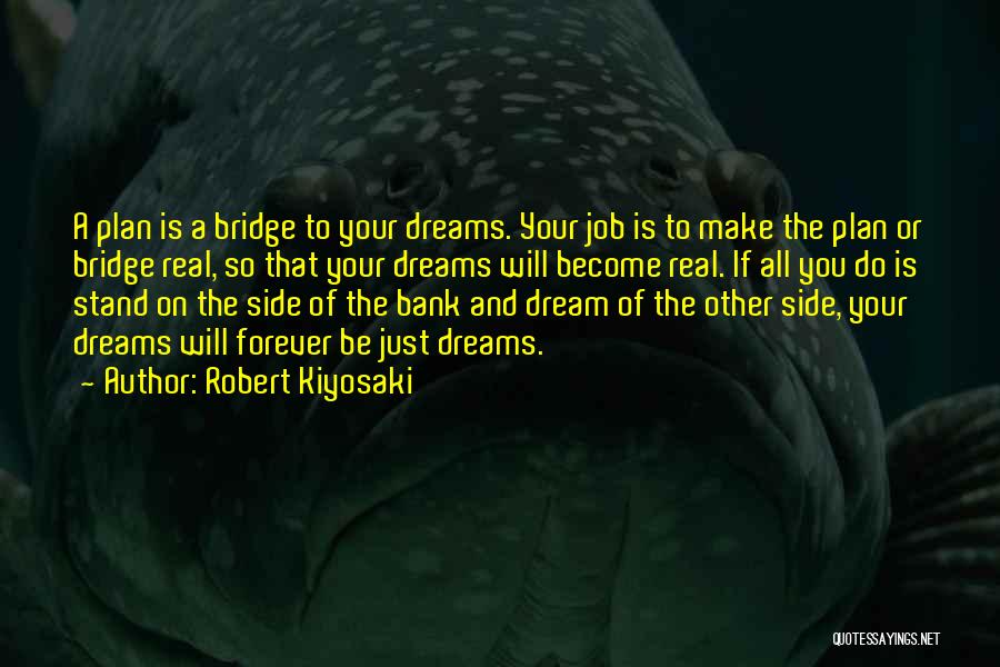 Robert Kiyosaki Quotes: A Plan Is A Bridge To Your Dreams. Your Job Is To Make The Plan Or Bridge Real, So That