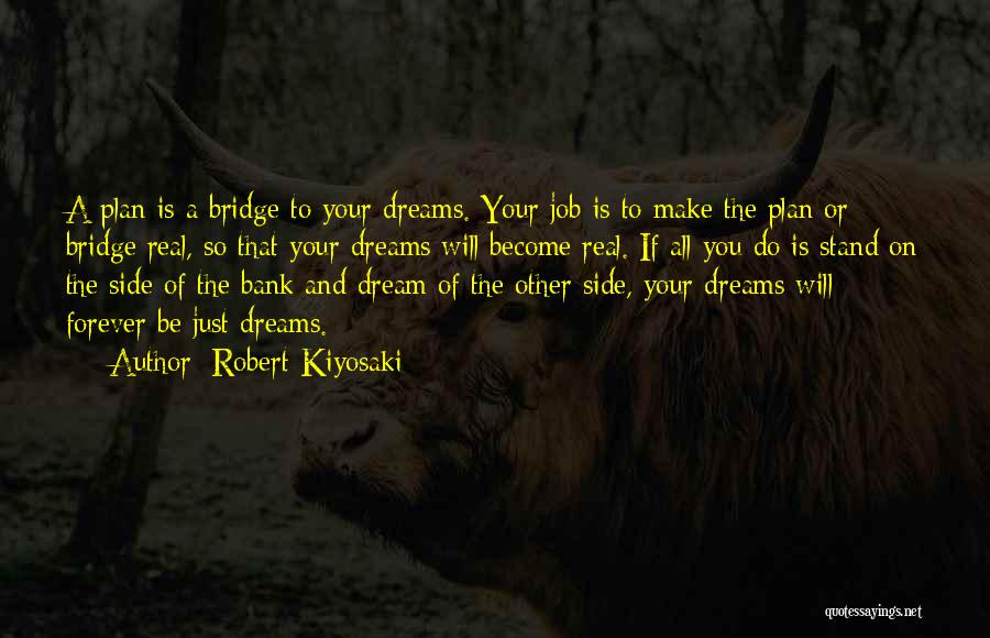 Robert Kiyosaki Quotes: A Plan Is A Bridge To Your Dreams. Your Job Is To Make The Plan Or Bridge Real, So That