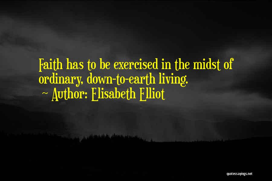 Elisabeth Elliot Quotes: Faith Has To Be Exercised In The Midst Of Ordinary, Down-to-earth Living.
