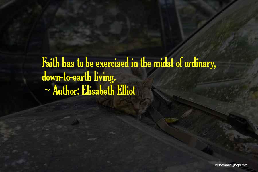 Elisabeth Elliot Quotes: Faith Has To Be Exercised In The Midst Of Ordinary, Down-to-earth Living.