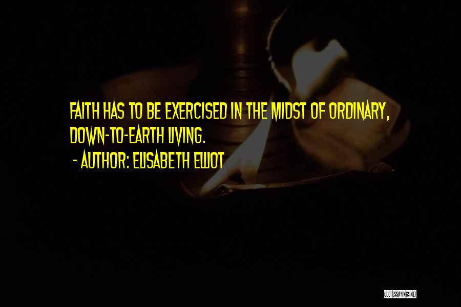 Elisabeth Elliot Quotes: Faith Has To Be Exercised In The Midst Of Ordinary, Down-to-earth Living.