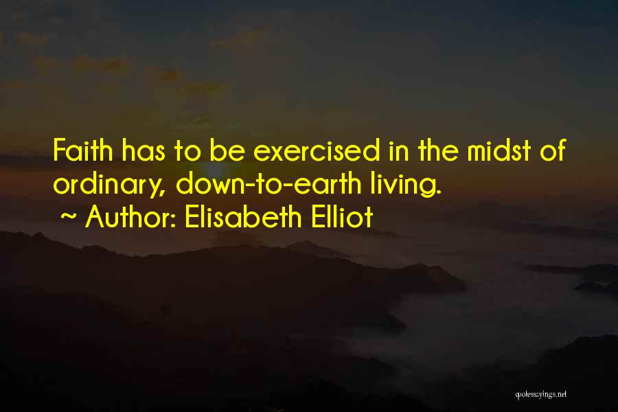 Elisabeth Elliot Quotes: Faith Has To Be Exercised In The Midst Of Ordinary, Down-to-earth Living.