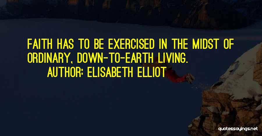 Elisabeth Elliot Quotes: Faith Has To Be Exercised In The Midst Of Ordinary, Down-to-earth Living.