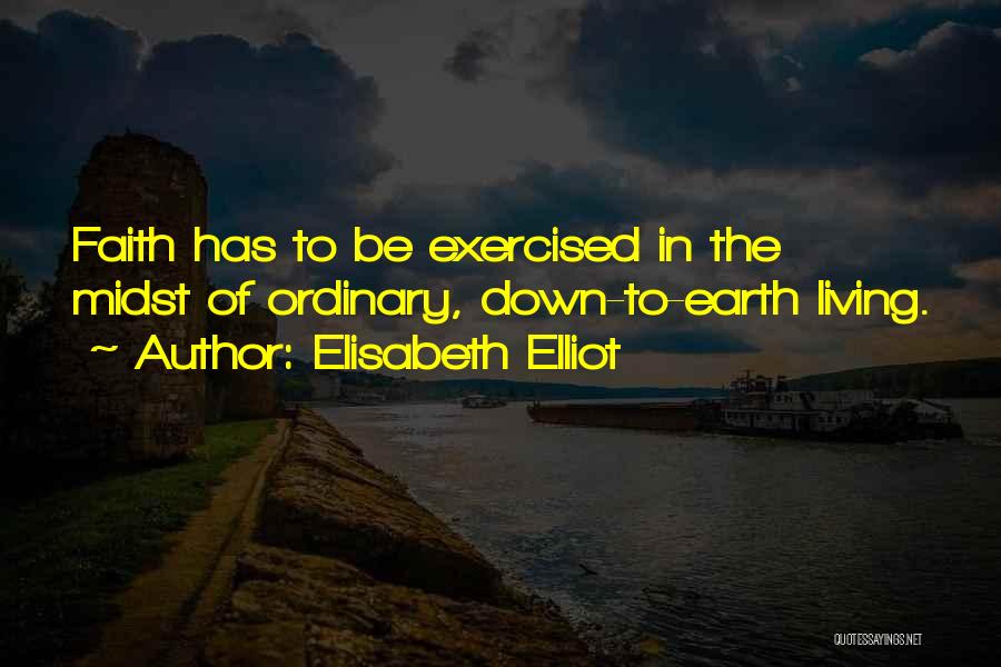 Elisabeth Elliot Quotes: Faith Has To Be Exercised In The Midst Of Ordinary, Down-to-earth Living.