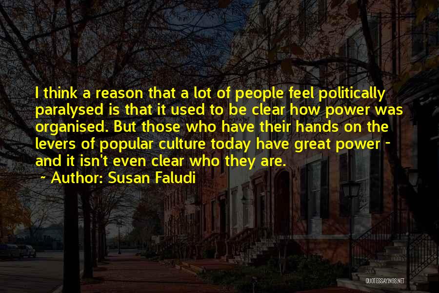 Susan Faludi Quotes: I Think A Reason That A Lot Of People Feel Politically Paralysed Is That It Used To Be Clear How