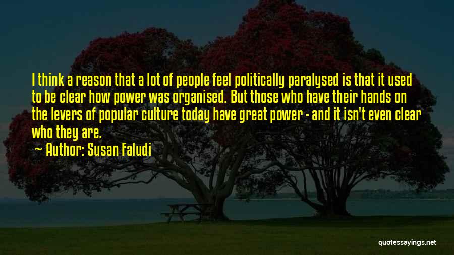 Susan Faludi Quotes: I Think A Reason That A Lot Of People Feel Politically Paralysed Is That It Used To Be Clear How