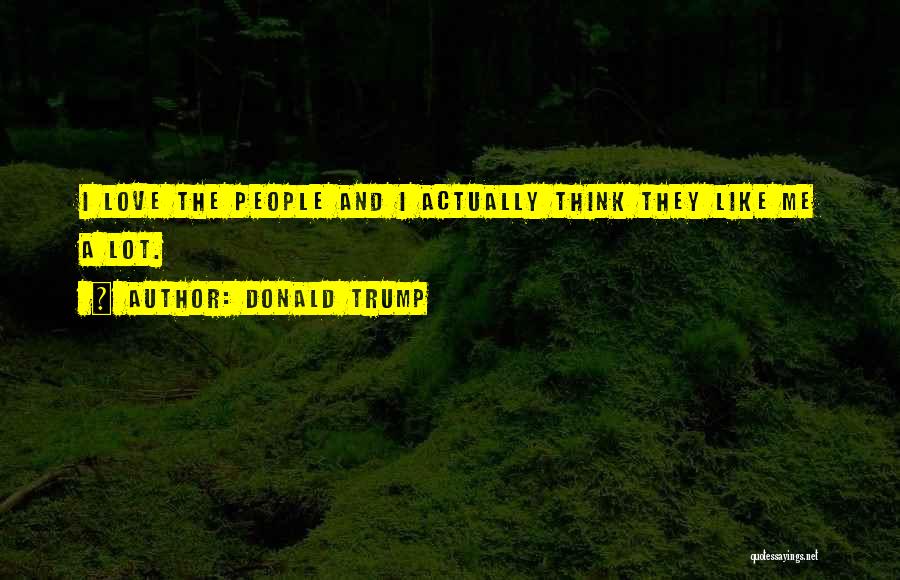 Donald Trump Quotes: I Love The People And I Actually Think They Like Me A Lot.