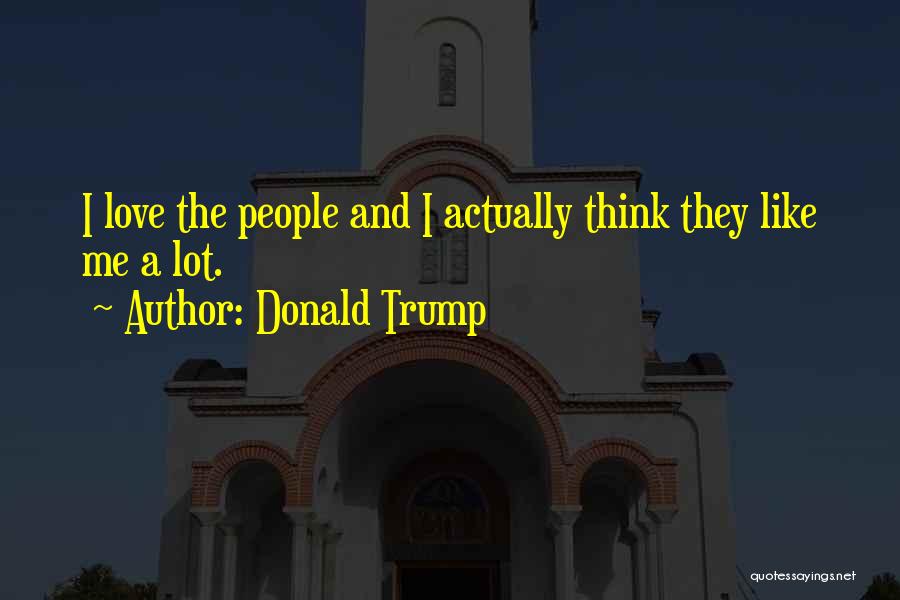 Donald Trump Quotes: I Love The People And I Actually Think They Like Me A Lot.