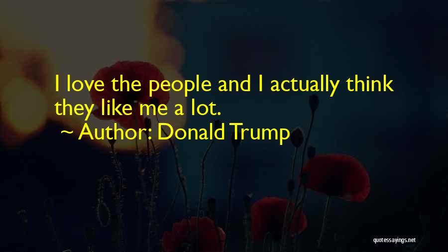 Donald Trump Quotes: I Love The People And I Actually Think They Like Me A Lot.