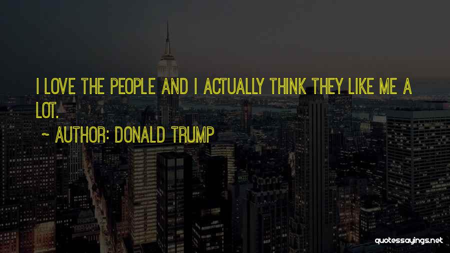 Donald Trump Quotes: I Love The People And I Actually Think They Like Me A Lot.