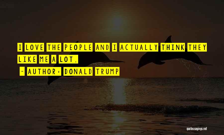 Donald Trump Quotes: I Love The People And I Actually Think They Like Me A Lot.