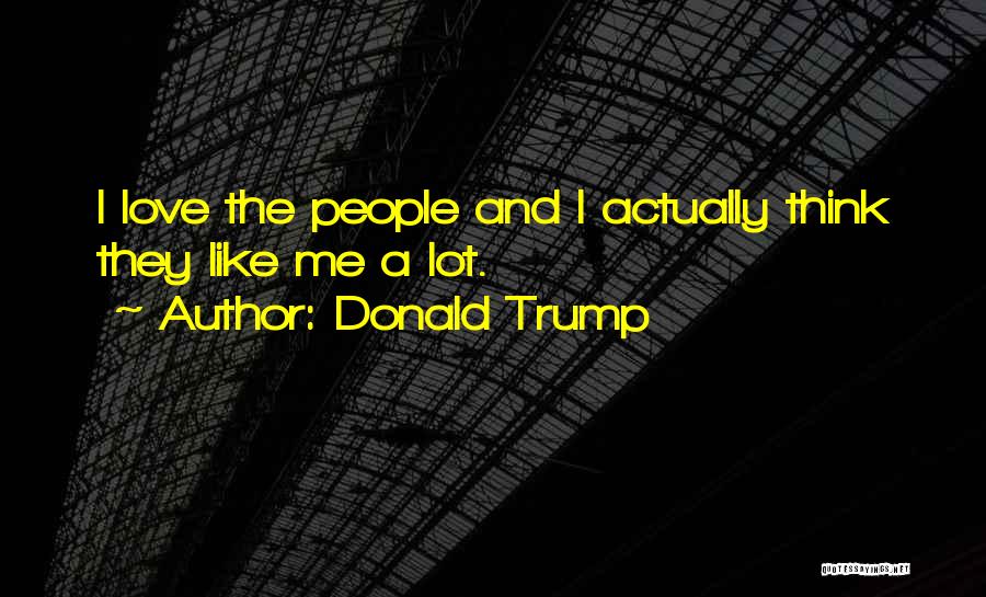 Donald Trump Quotes: I Love The People And I Actually Think They Like Me A Lot.