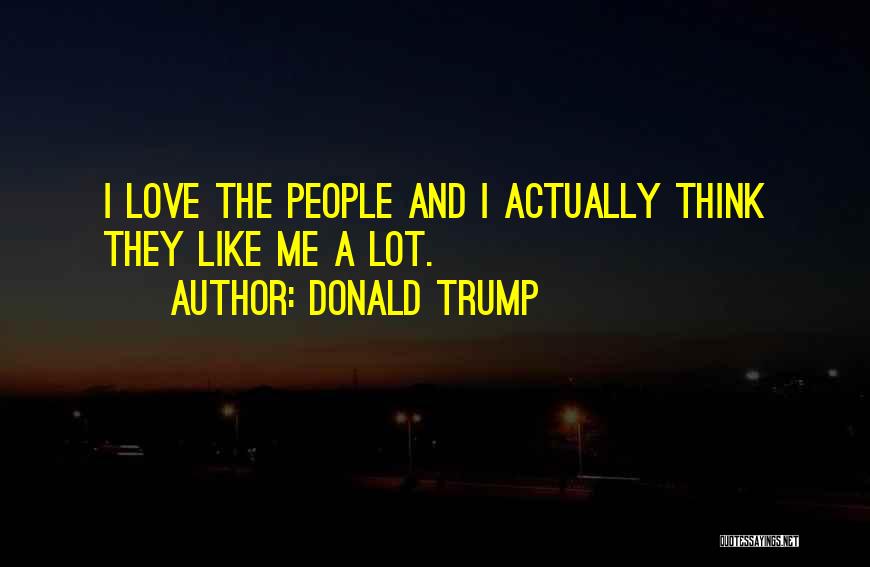 Donald Trump Quotes: I Love The People And I Actually Think They Like Me A Lot.