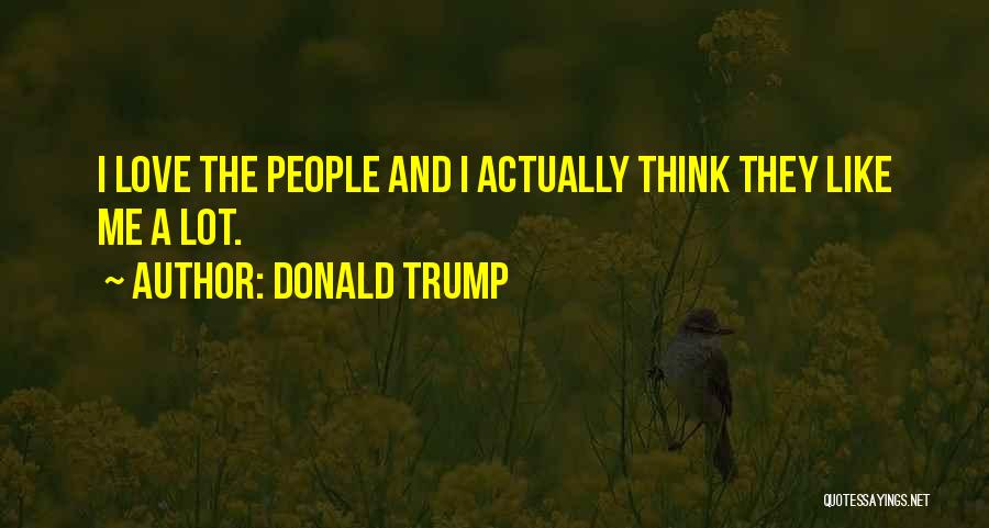 Donald Trump Quotes: I Love The People And I Actually Think They Like Me A Lot.