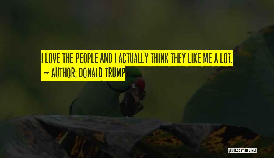 Donald Trump Quotes: I Love The People And I Actually Think They Like Me A Lot.