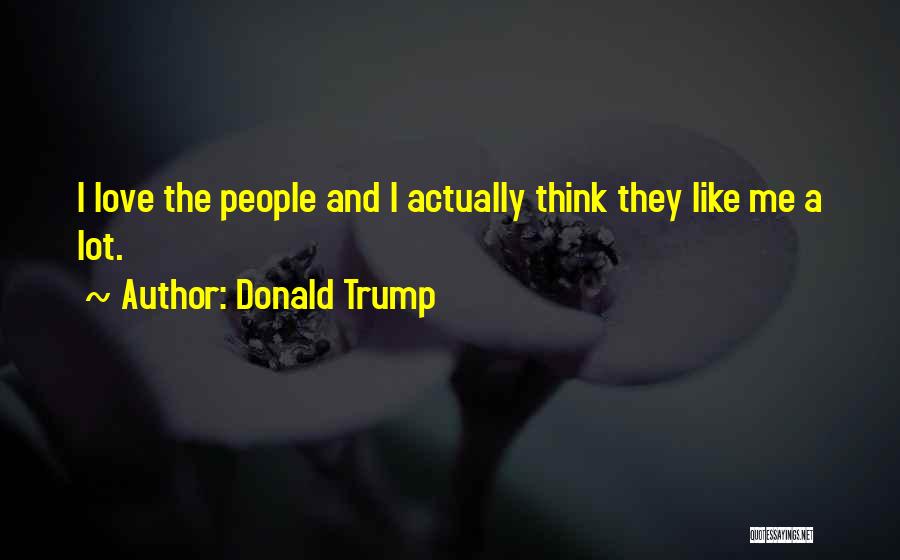 Donald Trump Quotes: I Love The People And I Actually Think They Like Me A Lot.