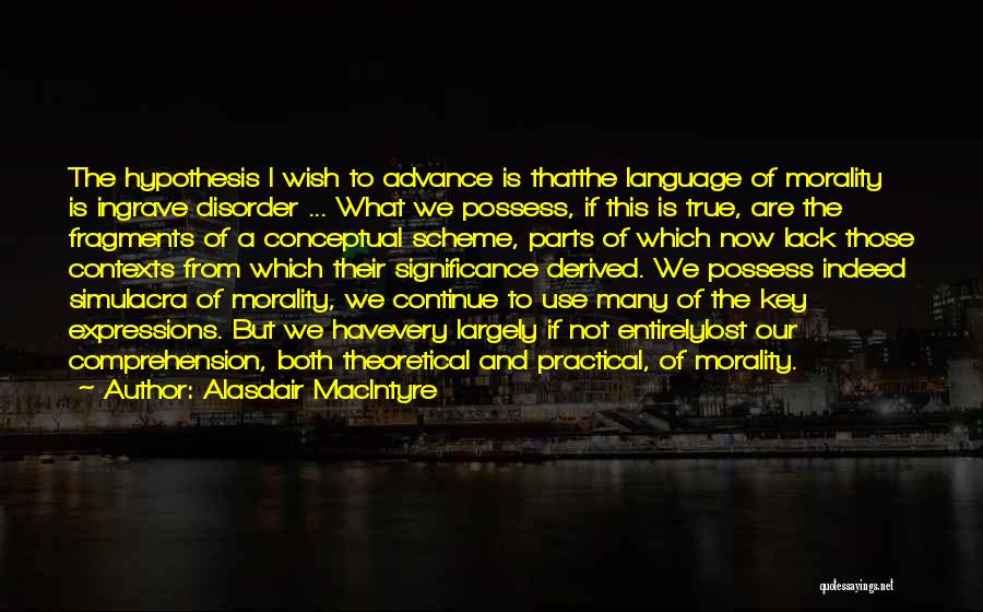 Alasdair MacIntyre Quotes: The Hypothesis I Wish To Advance Is Thatthe Language Of Morality Is Ingrave Disorder ... What We Possess, If This