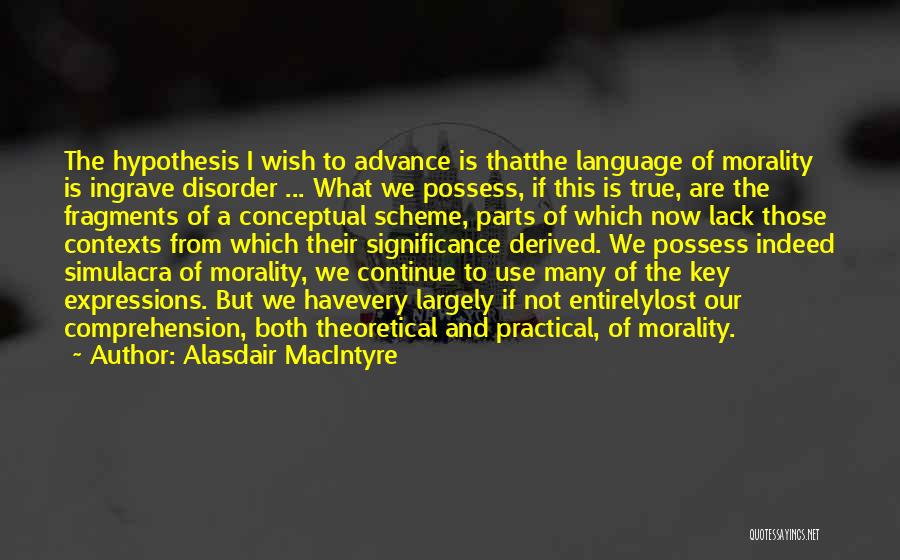 Alasdair MacIntyre Quotes: The Hypothesis I Wish To Advance Is Thatthe Language Of Morality Is Ingrave Disorder ... What We Possess, If This