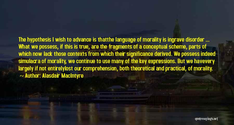 Alasdair MacIntyre Quotes: The Hypothesis I Wish To Advance Is Thatthe Language Of Morality Is Ingrave Disorder ... What We Possess, If This