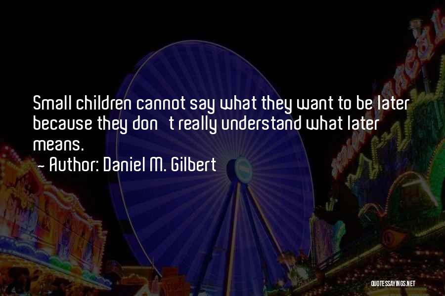 Daniel M. Gilbert Quotes: Small Children Cannot Say What They Want To Be Later Because They Don't Really Understand What Later Means.