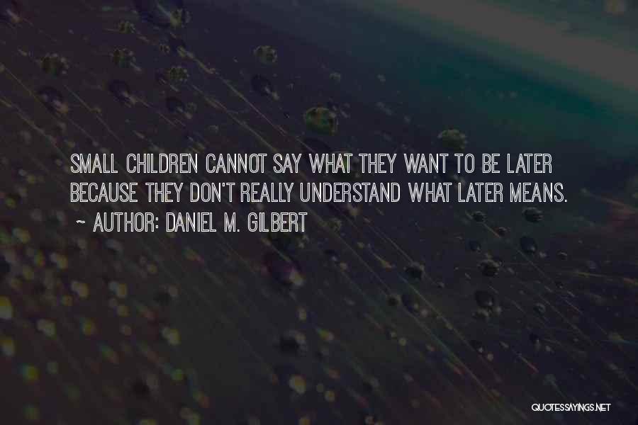 Daniel M. Gilbert Quotes: Small Children Cannot Say What They Want To Be Later Because They Don't Really Understand What Later Means.