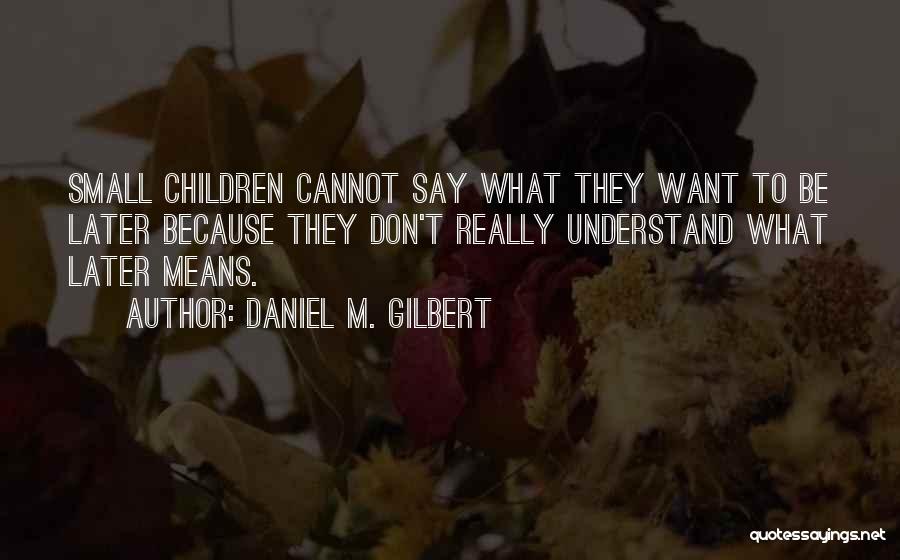 Daniel M. Gilbert Quotes: Small Children Cannot Say What They Want To Be Later Because They Don't Really Understand What Later Means.