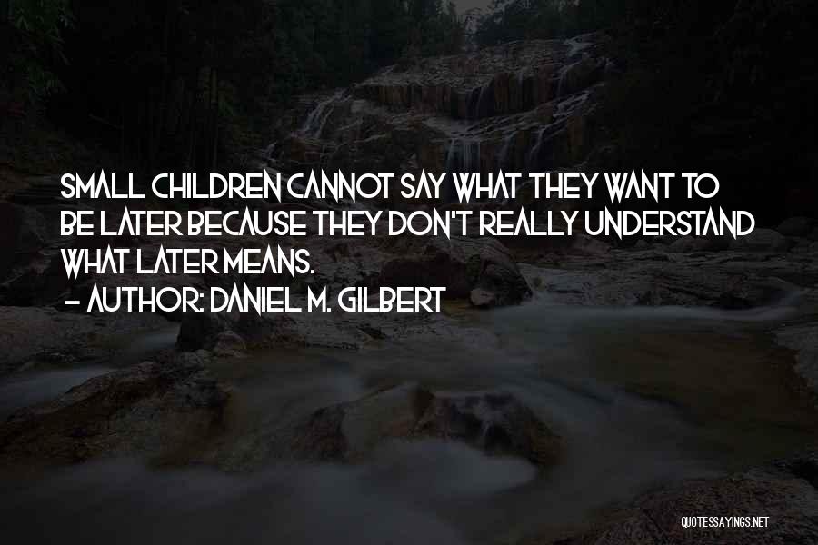 Daniel M. Gilbert Quotes: Small Children Cannot Say What They Want To Be Later Because They Don't Really Understand What Later Means.