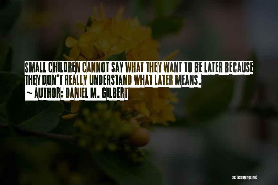 Daniel M. Gilbert Quotes: Small Children Cannot Say What They Want To Be Later Because They Don't Really Understand What Later Means.