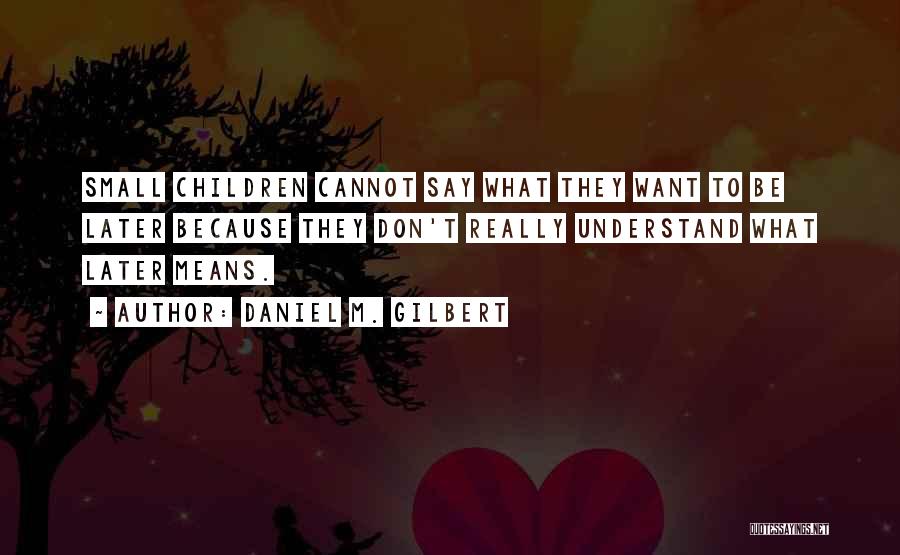 Daniel M. Gilbert Quotes: Small Children Cannot Say What They Want To Be Later Because They Don't Really Understand What Later Means.