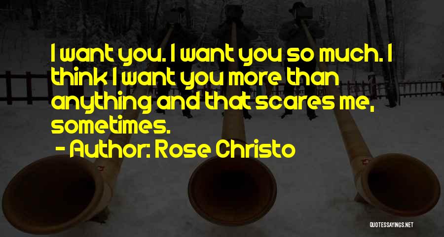 Rose Christo Quotes: I Want You. I Want You So Much. I Think I Want You More Than Anything And That Scares Me,