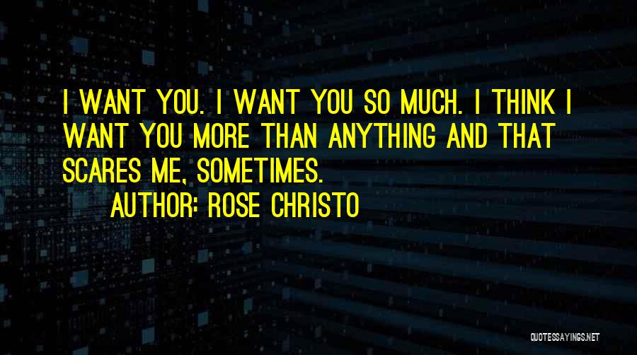 Rose Christo Quotes: I Want You. I Want You So Much. I Think I Want You More Than Anything And That Scares Me,