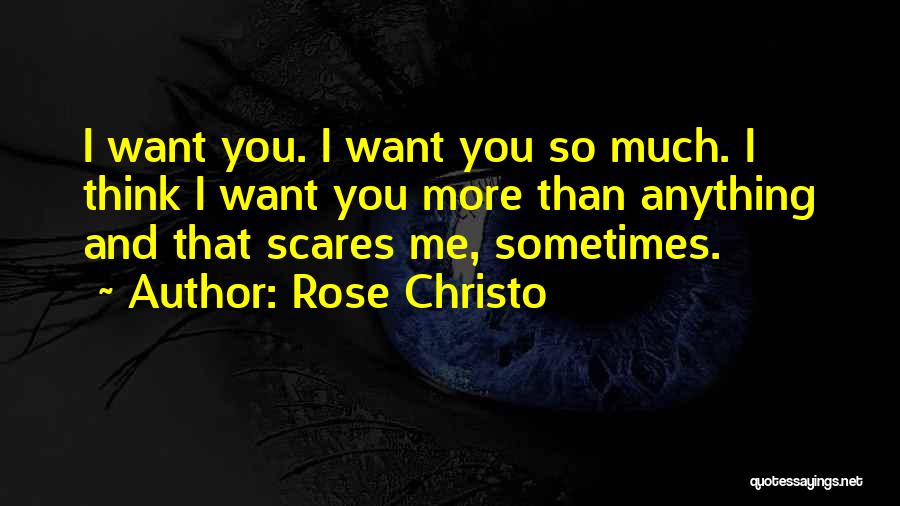 Rose Christo Quotes: I Want You. I Want You So Much. I Think I Want You More Than Anything And That Scares Me,