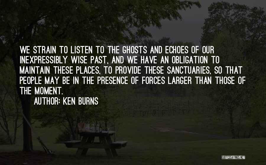 Ken Burns Quotes: We Strain To Listen To The Ghosts And Echoes Of Our Inexpressibly Wise Past, And We Have An Obligation To