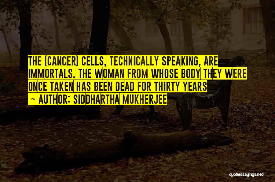 Siddhartha Mukherjee Quotes: The (cancer) Cells, Technically Speaking, Are Immortals. The Woman From Whose Body They Were Once Taken Has Been Dead For