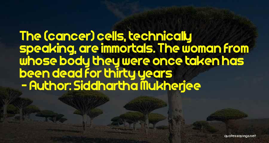 Siddhartha Mukherjee Quotes: The (cancer) Cells, Technically Speaking, Are Immortals. The Woman From Whose Body They Were Once Taken Has Been Dead For