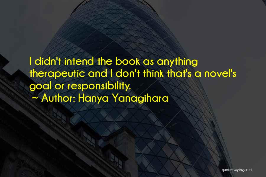 Hanya Yanagihara Quotes: I Didn't Intend The Book As Anything Therapeutic And I Don't Think That's A Novel's Goal Or Responsibility.