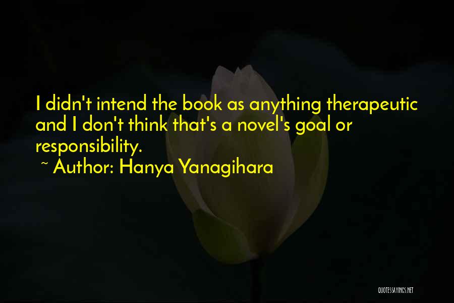 Hanya Yanagihara Quotes: I Didn't Intend The Book As Anything Therapeutic And I Don't Think That's A Novel's Goal Or Responsibility.