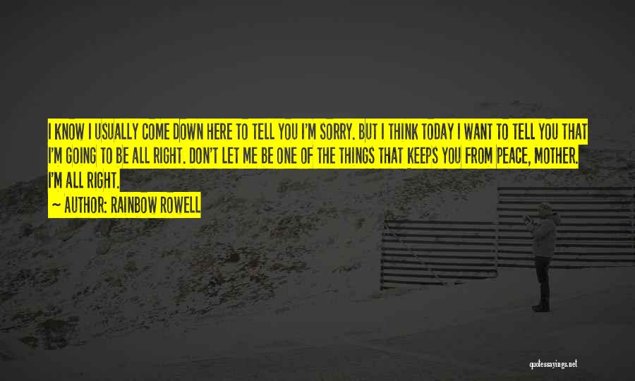 Rainbow Rowell Quotes: I Know I Usually Come Down Here To Tell You I'm Sorry. But I Think Today I Want To Tell