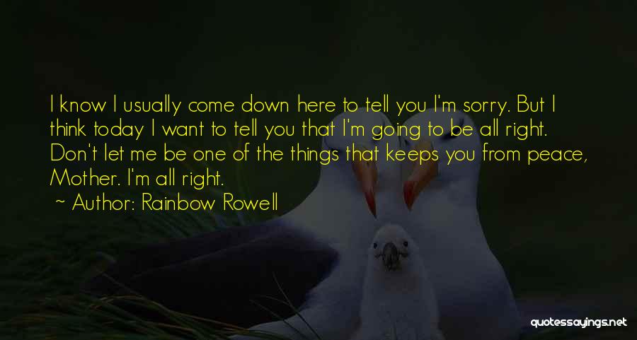 Rainbow Rowell Quotes: I Know I Usually Come Down Here To Tell You I'm Sorry. But I Think Today I Want To Tell