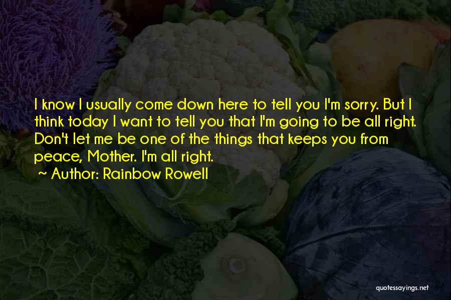 Rainbow Rowell Quotes: I Know I Usually Come Down Here To Tell You I'm Sorry. But I Think Today I Want To Tell