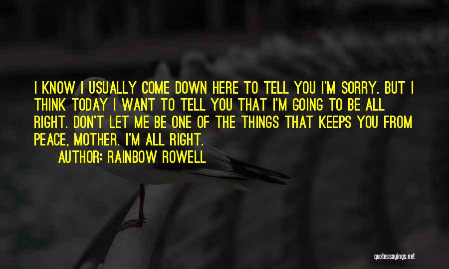 Rainbow Rowell Quotes: I Know I Usually Come Down Here To Tell You I'm Sorry. But I Think Today I Want To Tell