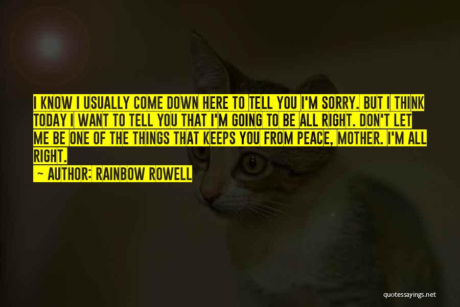 Rainbow Rowell Quotes: I Know I Usually Come Down Here To Tell You I'm Sorry. But I Think Today I Want To Tell
