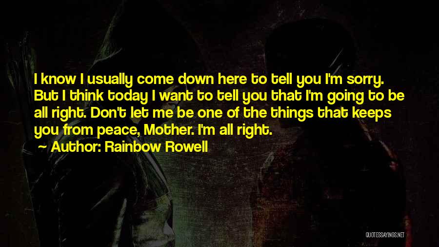 Rainbow Rowell Quotes: I Know I Usually Come Down Here To Tell You I'm Sorry. But I Think Today I Want To Tell