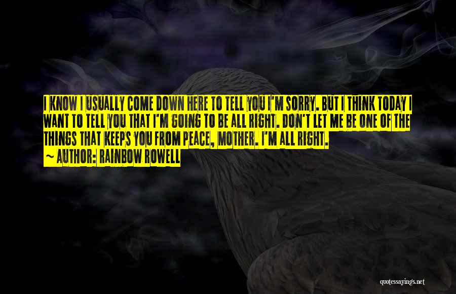 Rainbow Rowell Quotes: I Know I Usually Come Down Here To Tell You I'm Sorry. But I Think Today I Want To Tell