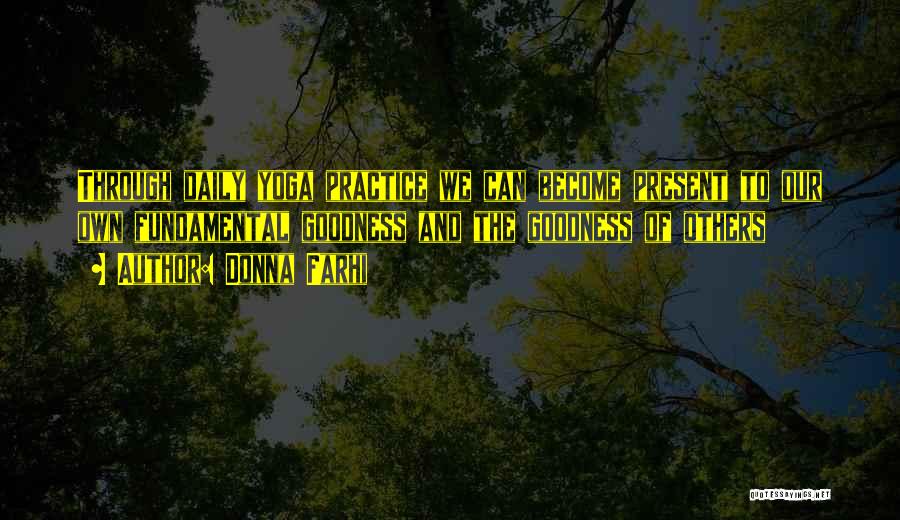 Donna Farhi Quotes: Through Daily Yoga Practice We Can Become Present To Our Own Fundamental Goodness And The Goodness Of Others